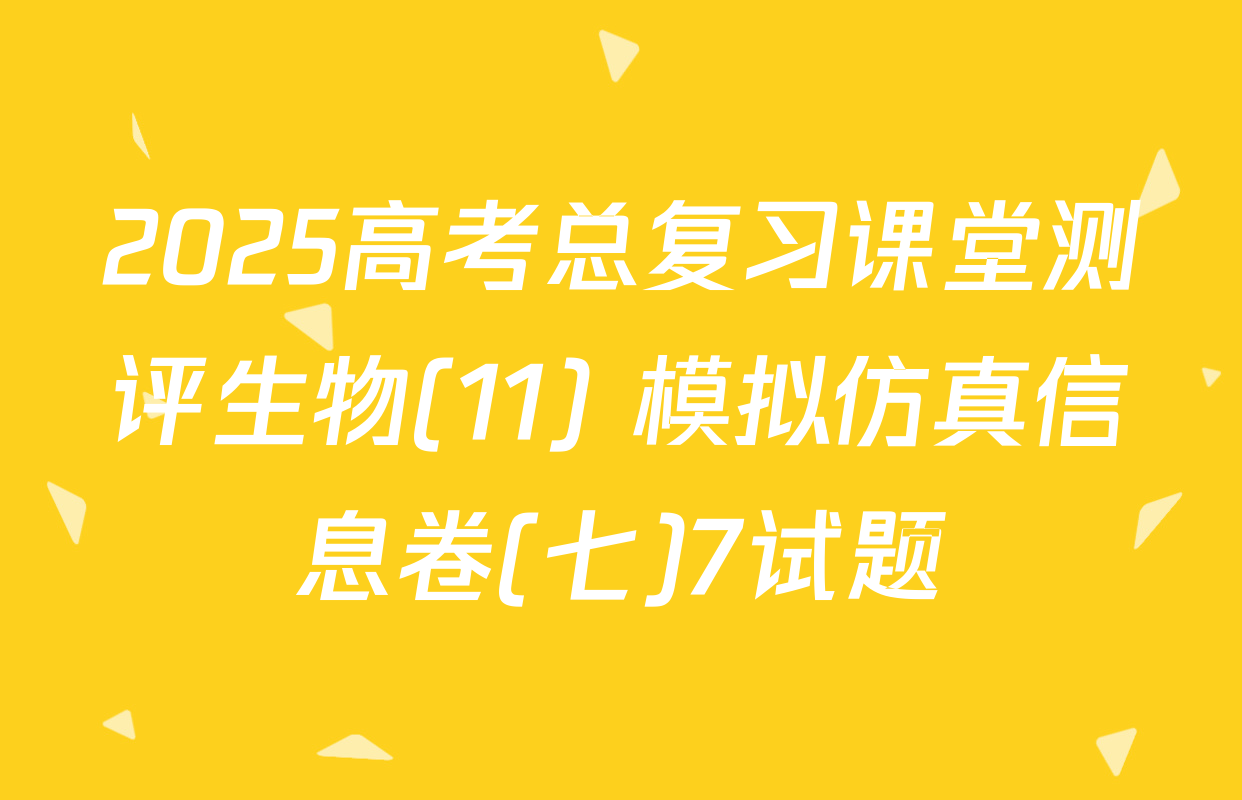 2025高考总复习课堂测评生物(11) 模拟仿真信息卷(七)7试题