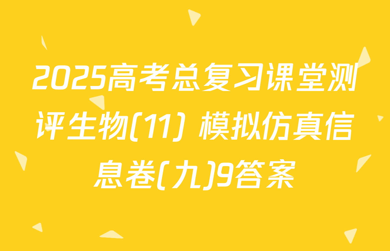 2025高考总复习课堂测评生物(11) 模拟仿真信息卷(九)9答案