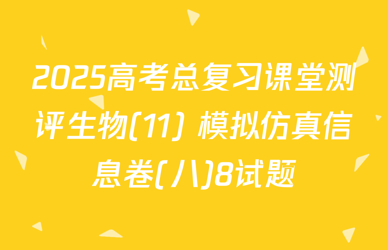 2025高考总复习课堂测评生物(11) 模拟仿真信息卷(八)8试题