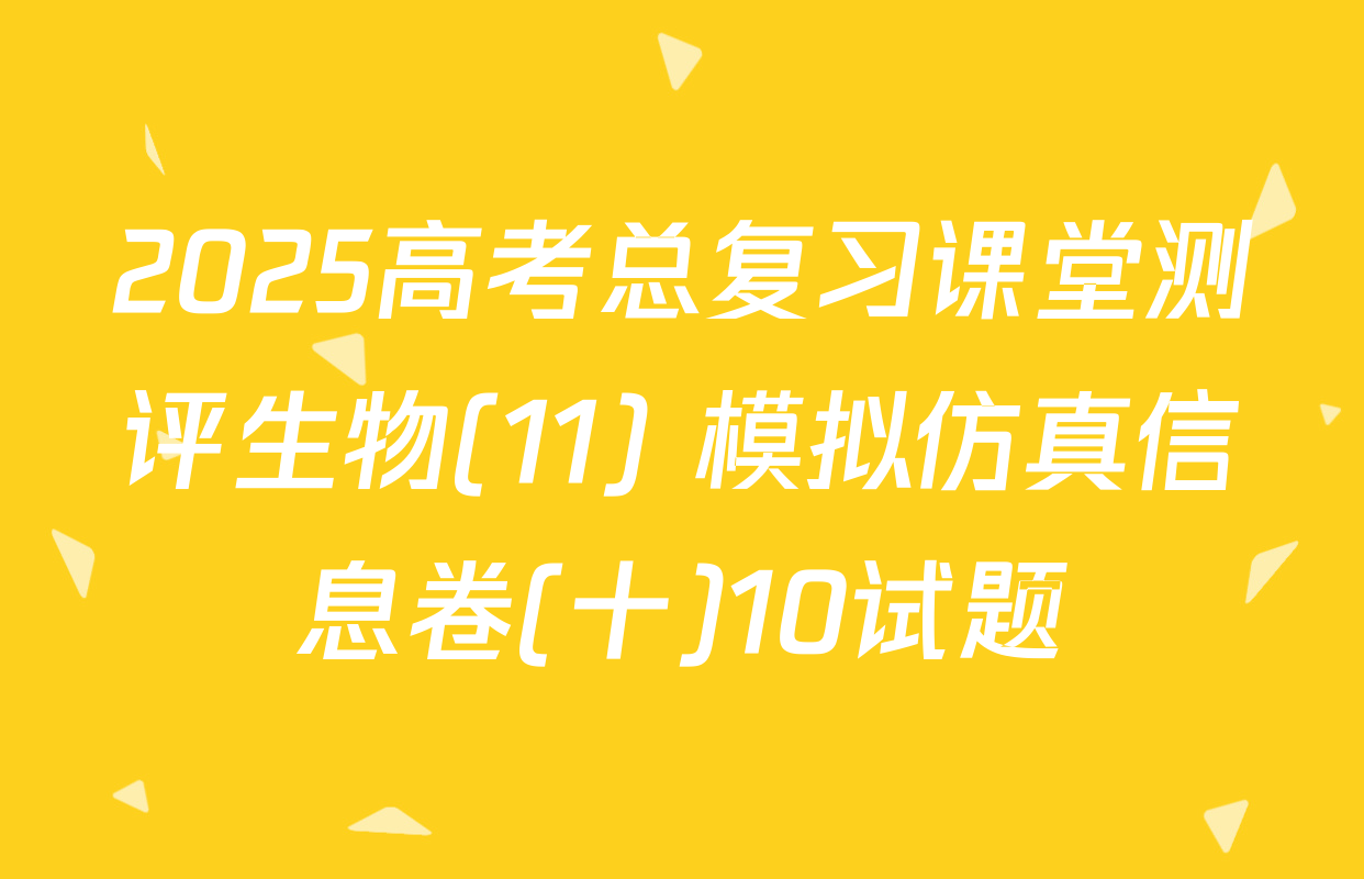 2025高考总复习课堂测评生物(11) 模拟仿真信息卷(十)10试题
