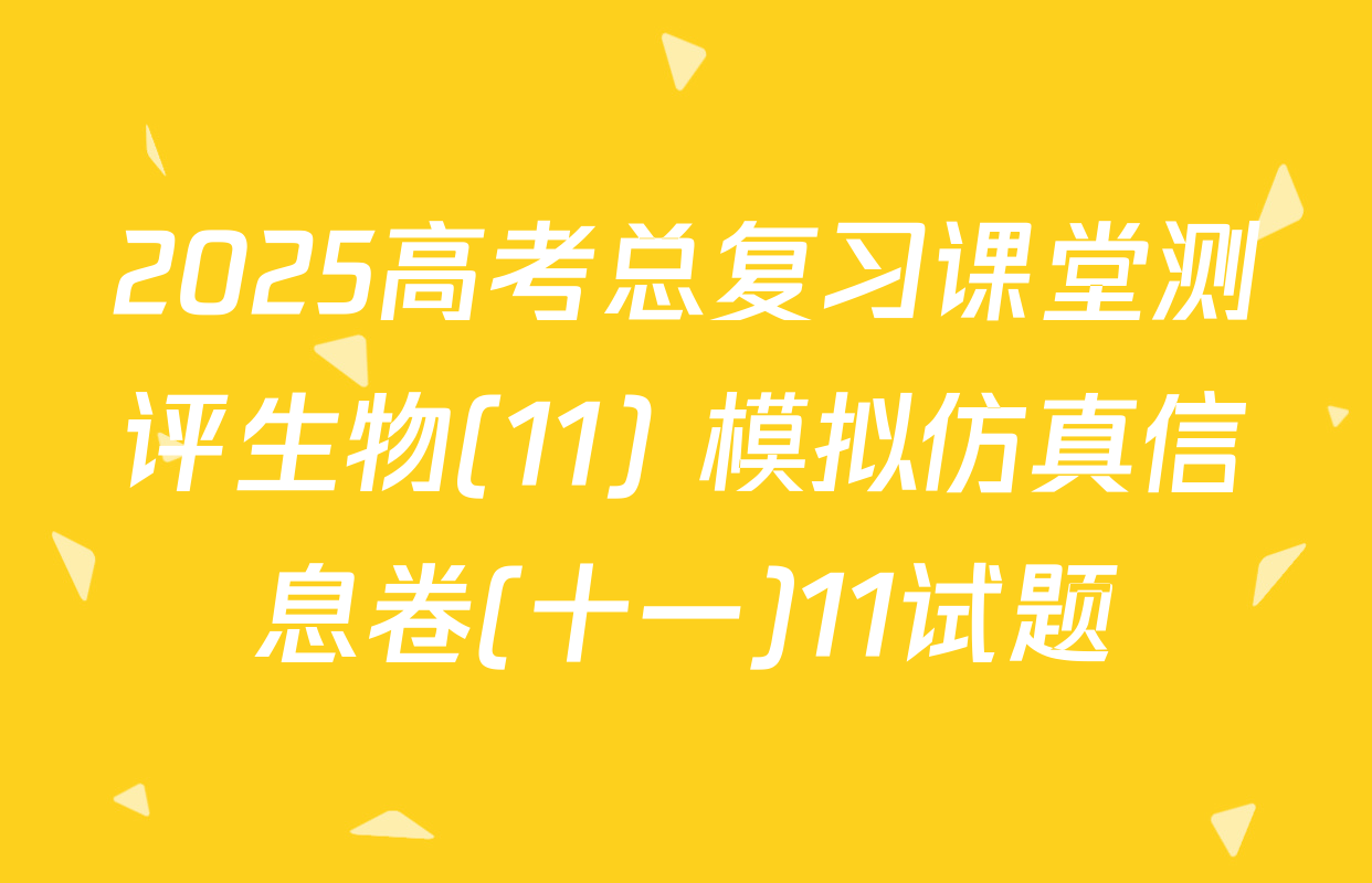 2025高考总复习课堂测评生物(11) 模拟仿真信息卷(十一)11试题