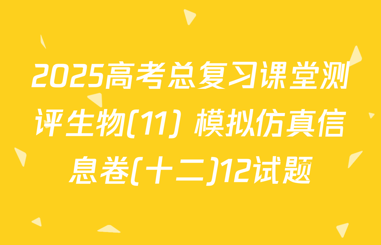 2025高考总复习课堂测评生物(11) 模拟仿真信息卷(十二)12试题