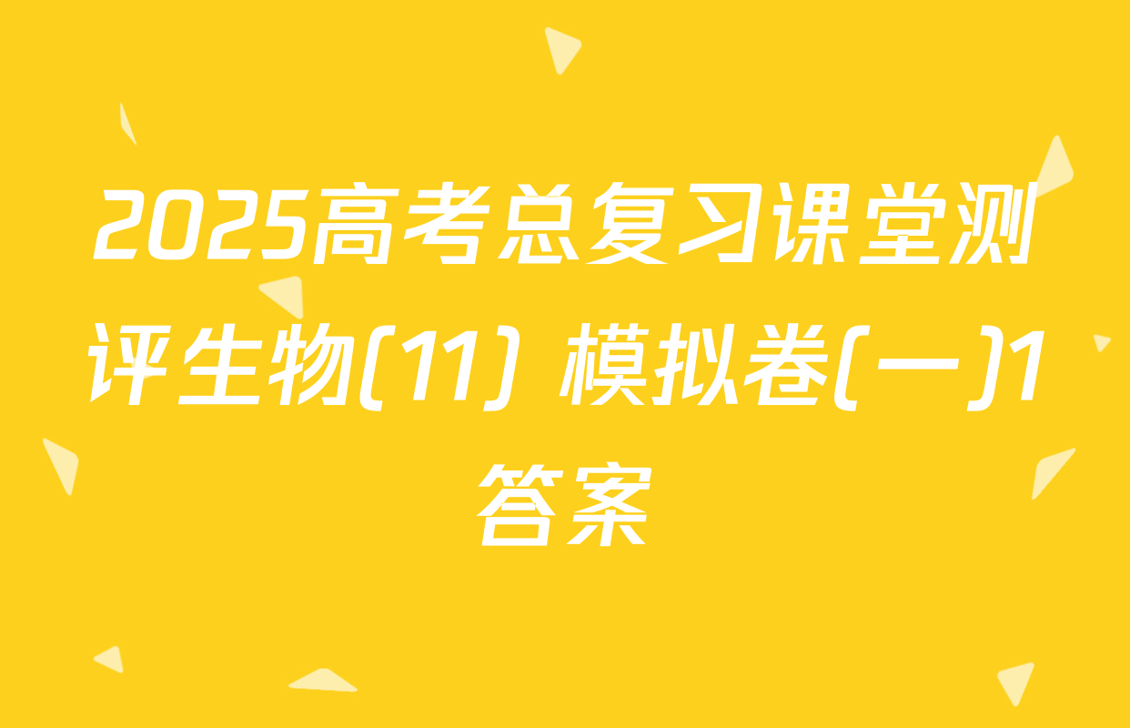 2025高考总复习课堂测评生物(11) 模拟卷(一)1答案