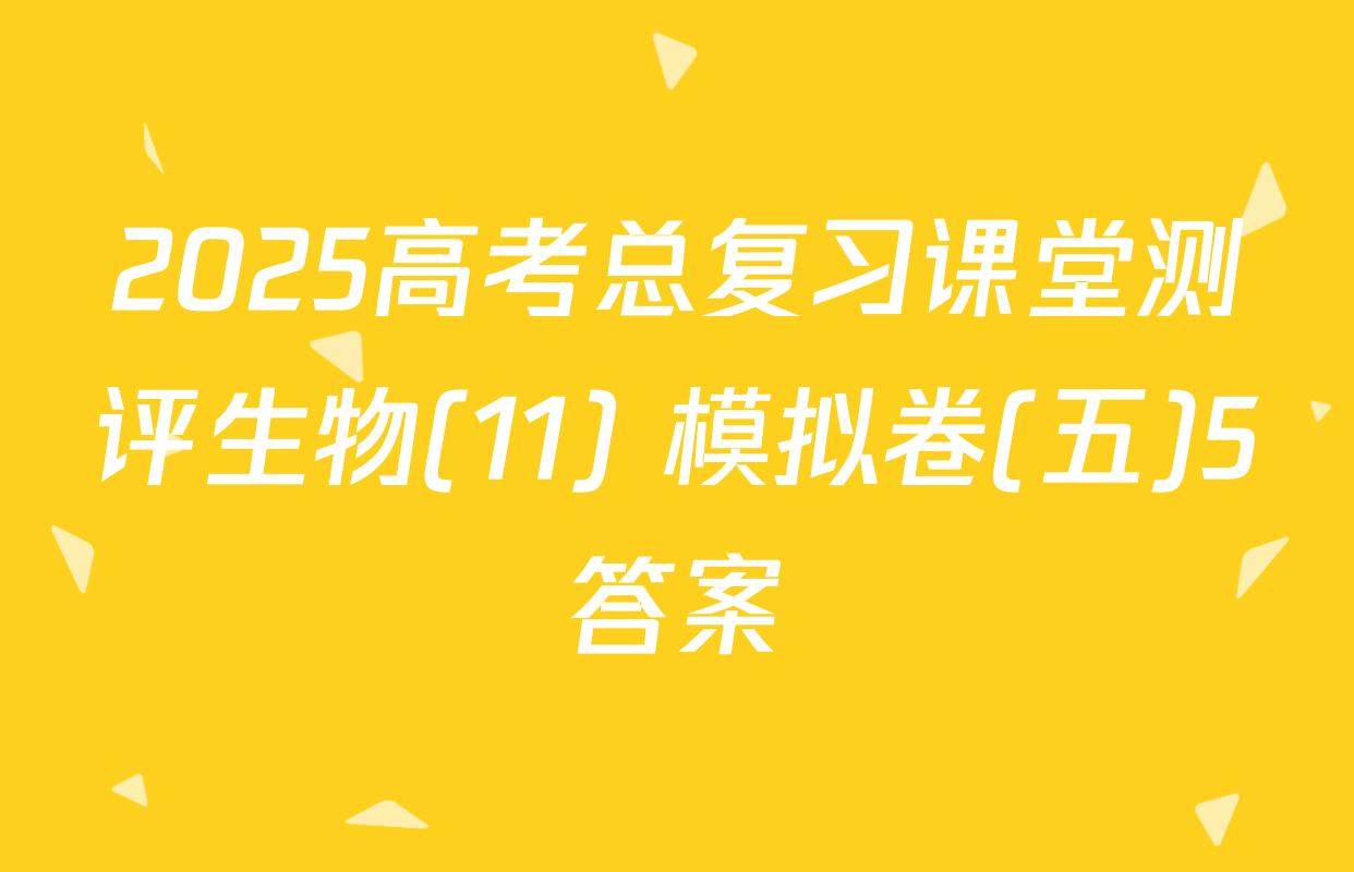 2025高考总复习课堂测评生物(11) 模拟卷(五)5答案