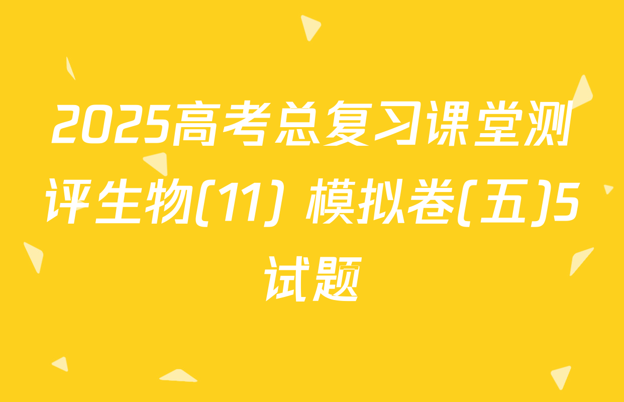 2025高考总复习课堂测评生物(11) 模拟卷(五)5试题