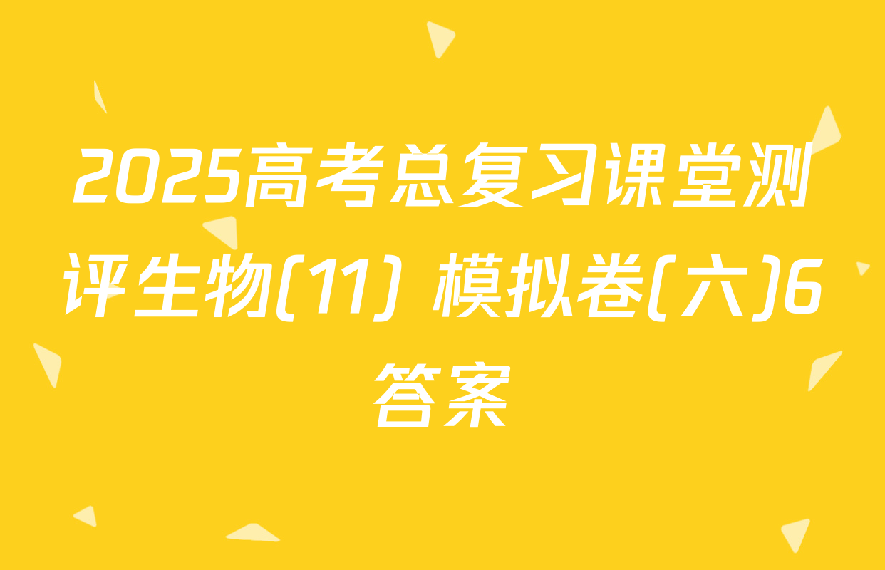 2025高考总复习课堂测评生物(11) 模拟卷(六)6答案