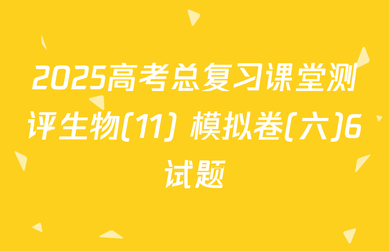 2025高考总复习课堂测评生物(11) 模拟卷(六)6试题