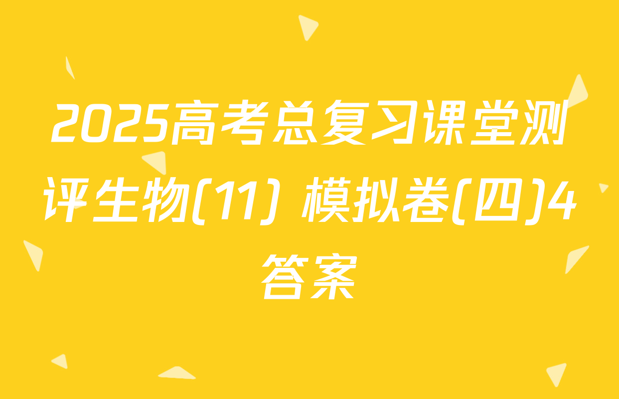 2025高考总复习课堂测评生物(11) 模拟卷(四)4答案