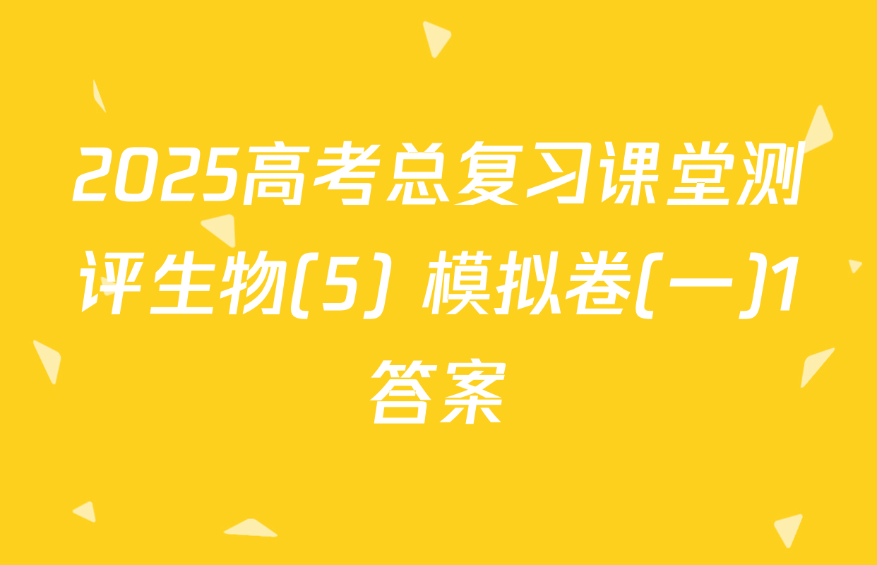 2025高考总复习课堂测评生物(5) 模拟卷(一)1答案