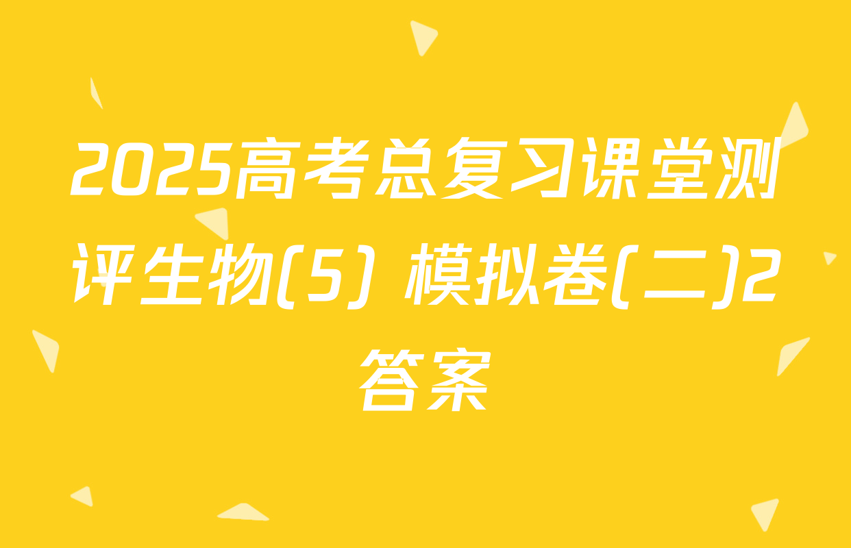 2025高考总复习课堂测评生物(5) 模拟卷(二)2答案