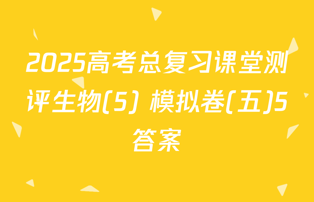2025高考总复习课堂测评生物(5) 模拟卷(五)5答案