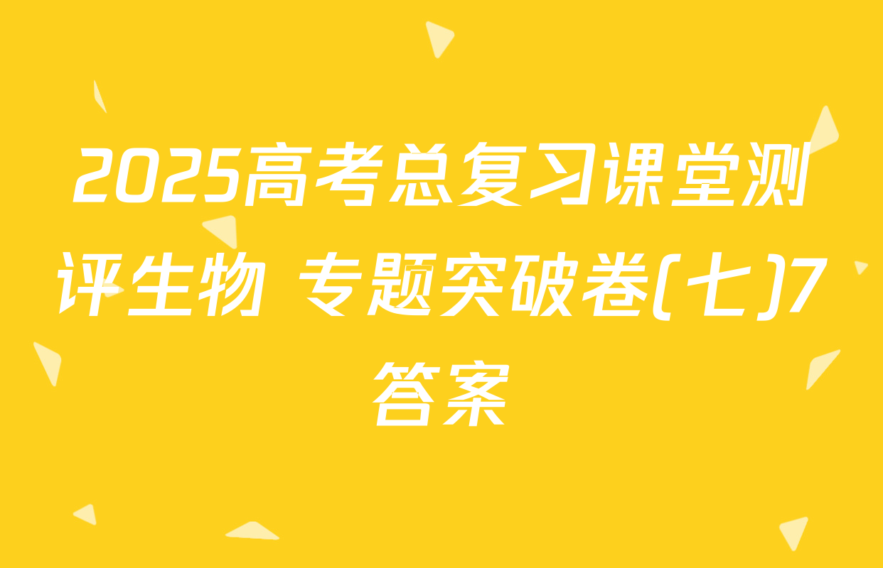 2025高考总复习课堂测评生物 专题突破卷(七)7答案