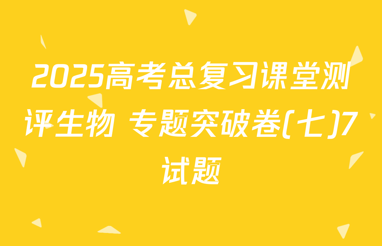 2025高考总复习课堂测评生物 专题突破卷(七)7试题