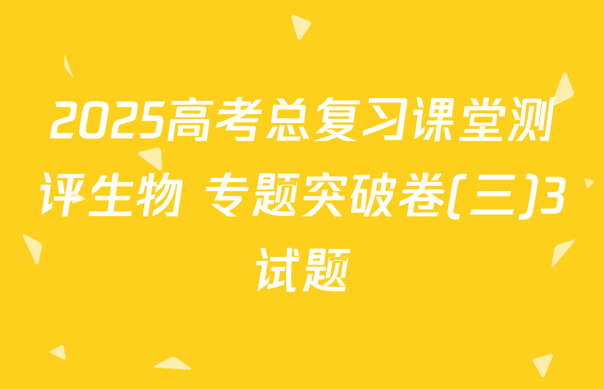 2025高考总复习课堂测评生物 专题突破卷(三)3试题