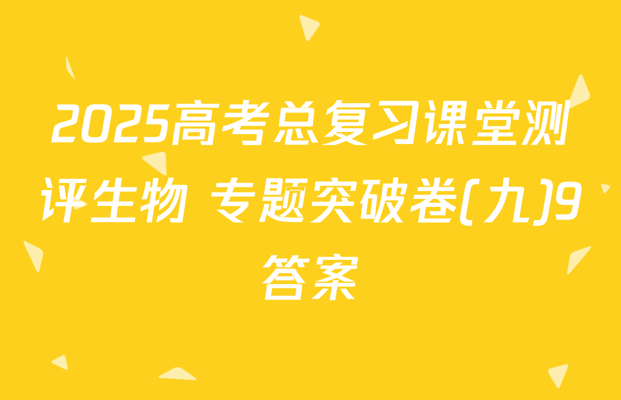 2025高考总复习课堂测评生物 专题突破卷(九)9答案