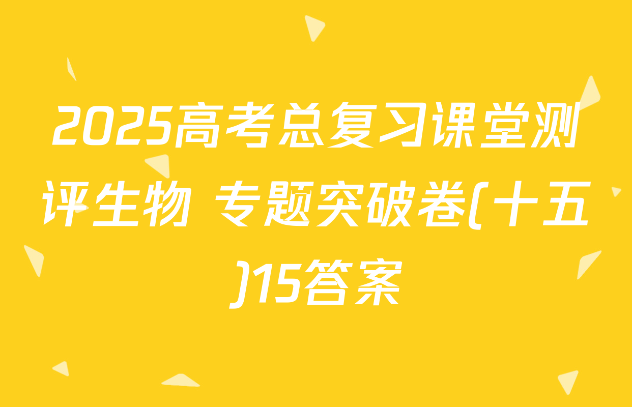 2025高考总复习课堂测评生物 专题突破卷(十五)15答案