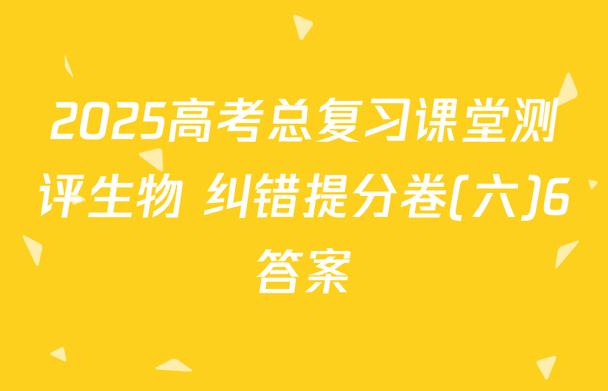 2025高考总复习课堂测评生物 纠错提分卷(六)6答案