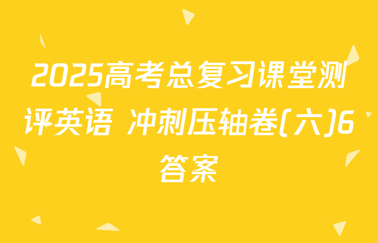2025高考总复习课堂测评英语 冲刺压轴卷(六)6答案