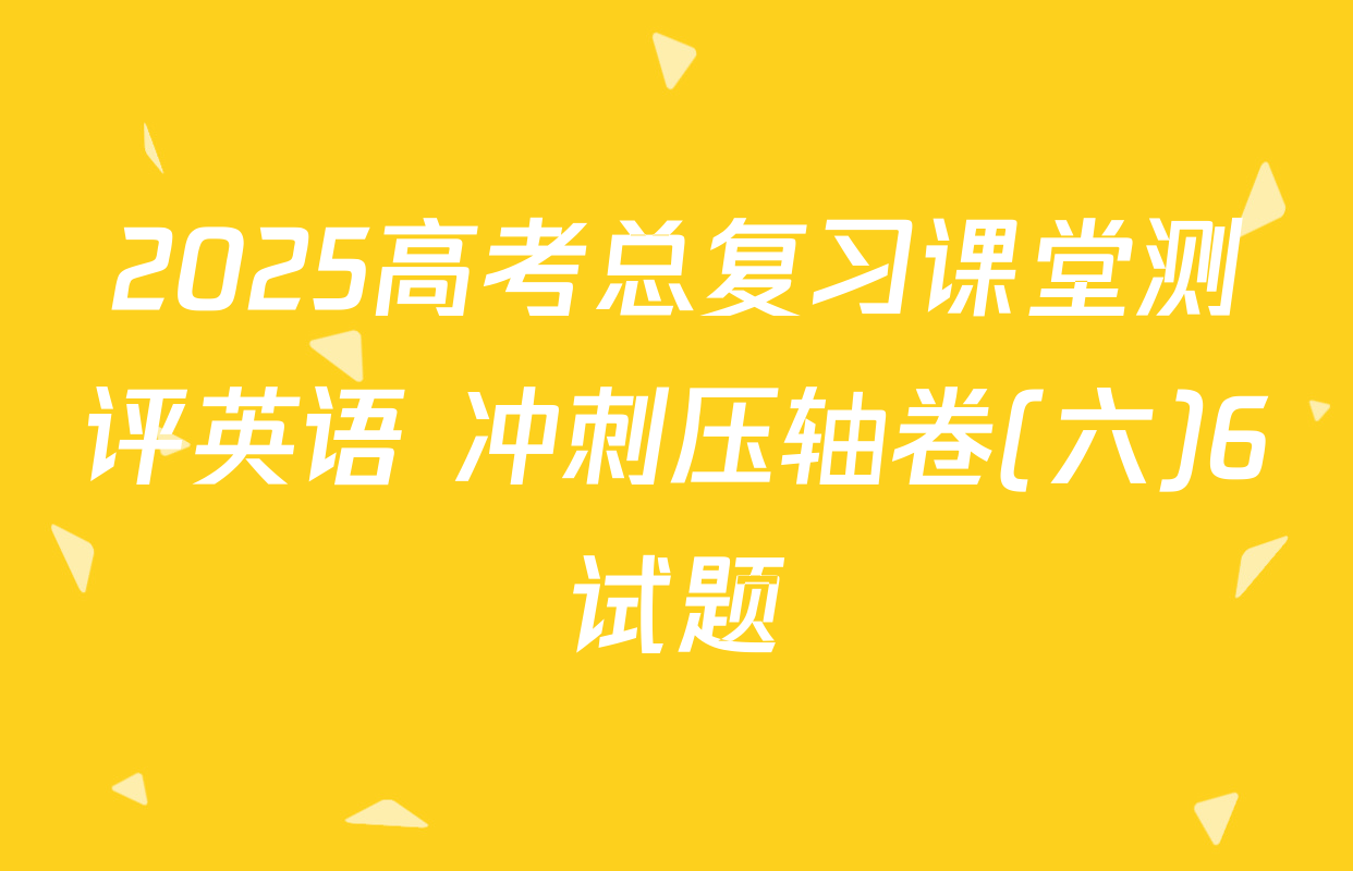 2025高考总复习课堂测评英语 冲刺压轴卷(六)6试题