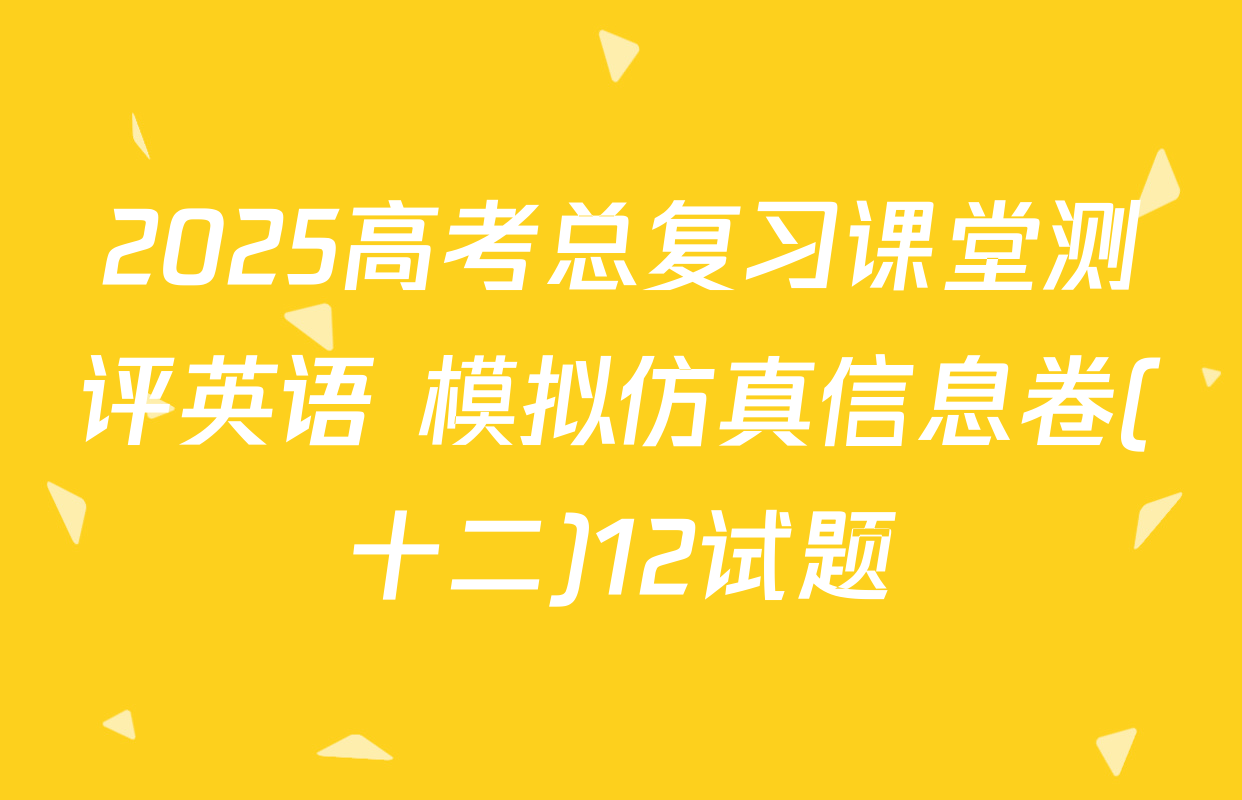 2025高考总复习课堂测评英语 模拟仿真信息卷(十二)12试题