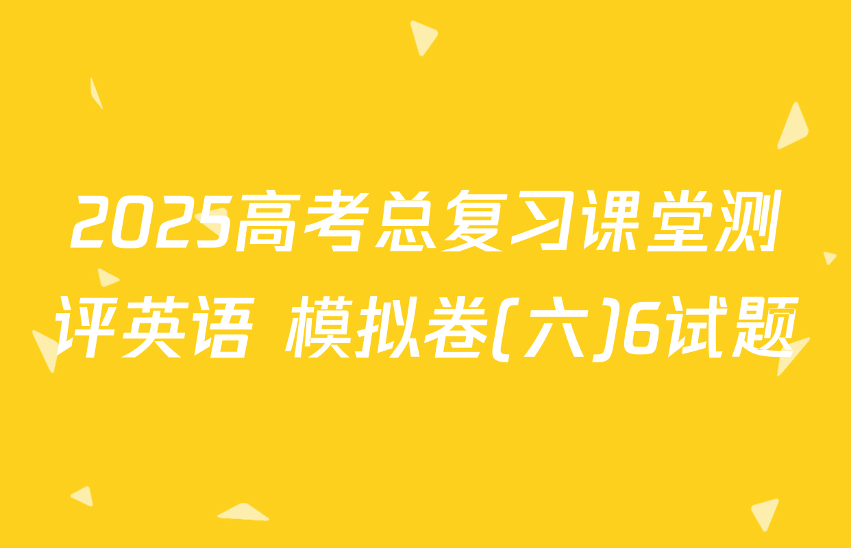 2025高考总复习课堂测评英语 模拟卷(六)6试题