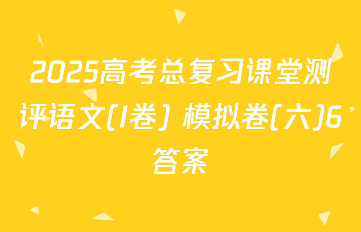 2025高考总复习课堂测评语文(I卷) 模拟卷(六)6答案