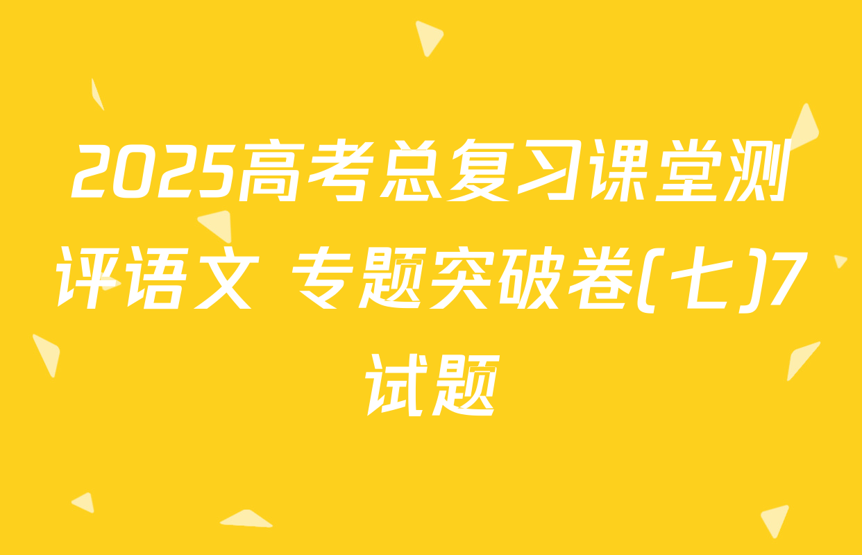 2025高考总复习课堂测评语文 专题突破卷(七)7试题