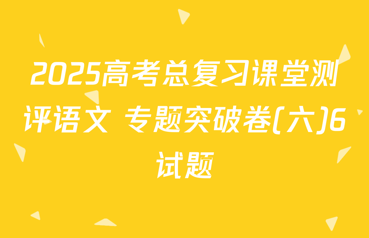 2025高考总复习课堂测评语文 专题突破卷(六)6试题