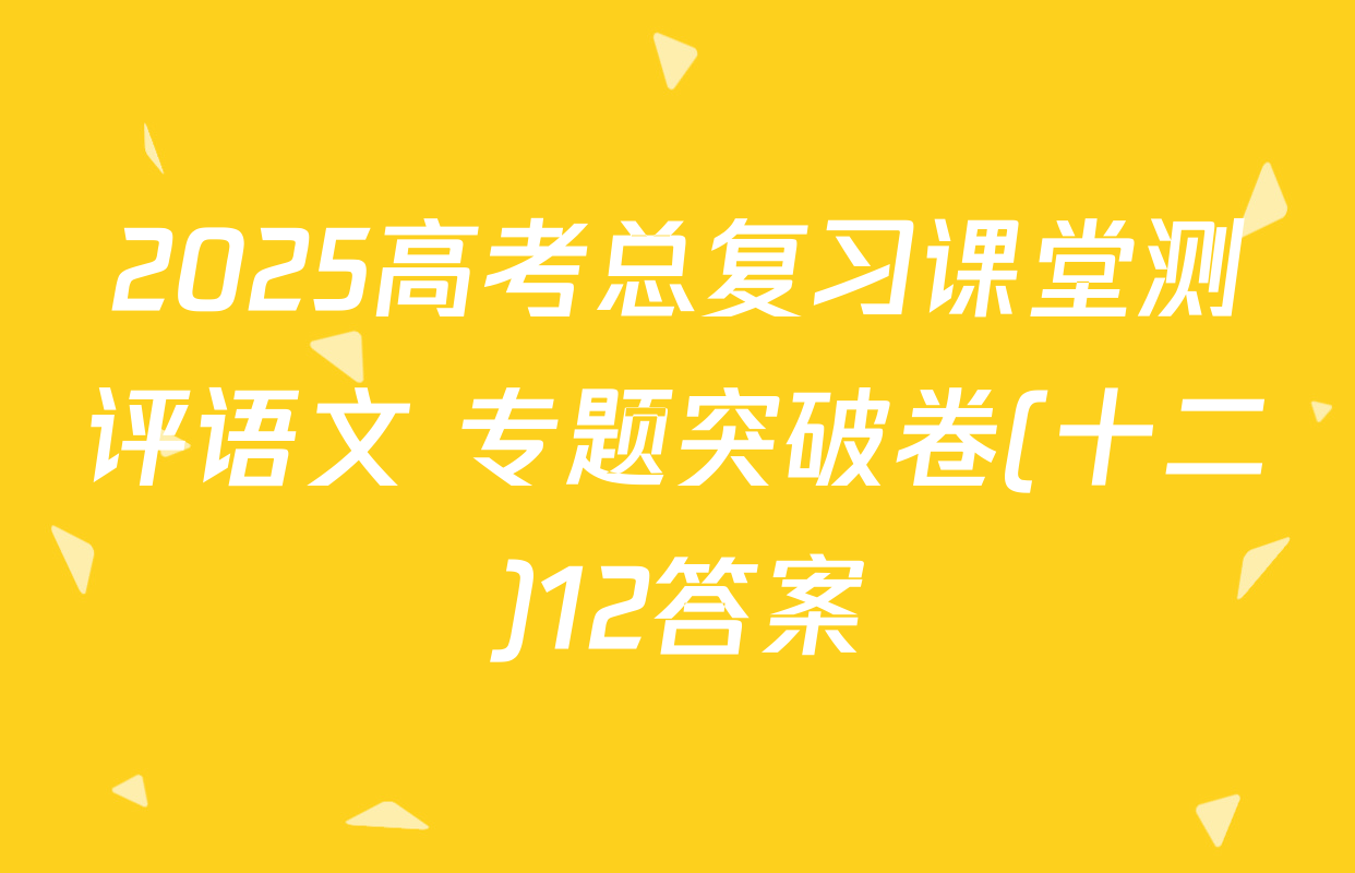 2025高考总复习课堂测评语文 专题突破卷(十二)12答案