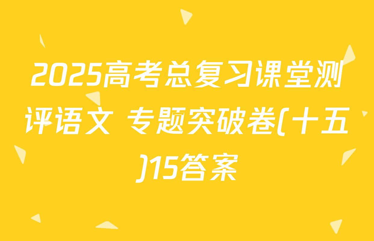2025高考总复习课堂测评语文 专题突破卷(十五)15答案