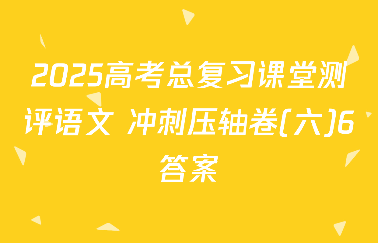 2025高考总复习课堂测评语文 冲刺压轴卷(六)6答案