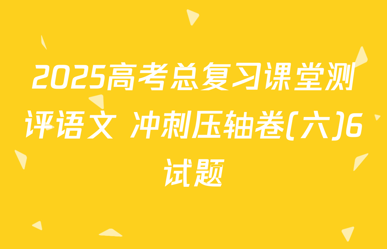 2025高考总复习课堂测评语文 冲刺压轴卷(六)6试题