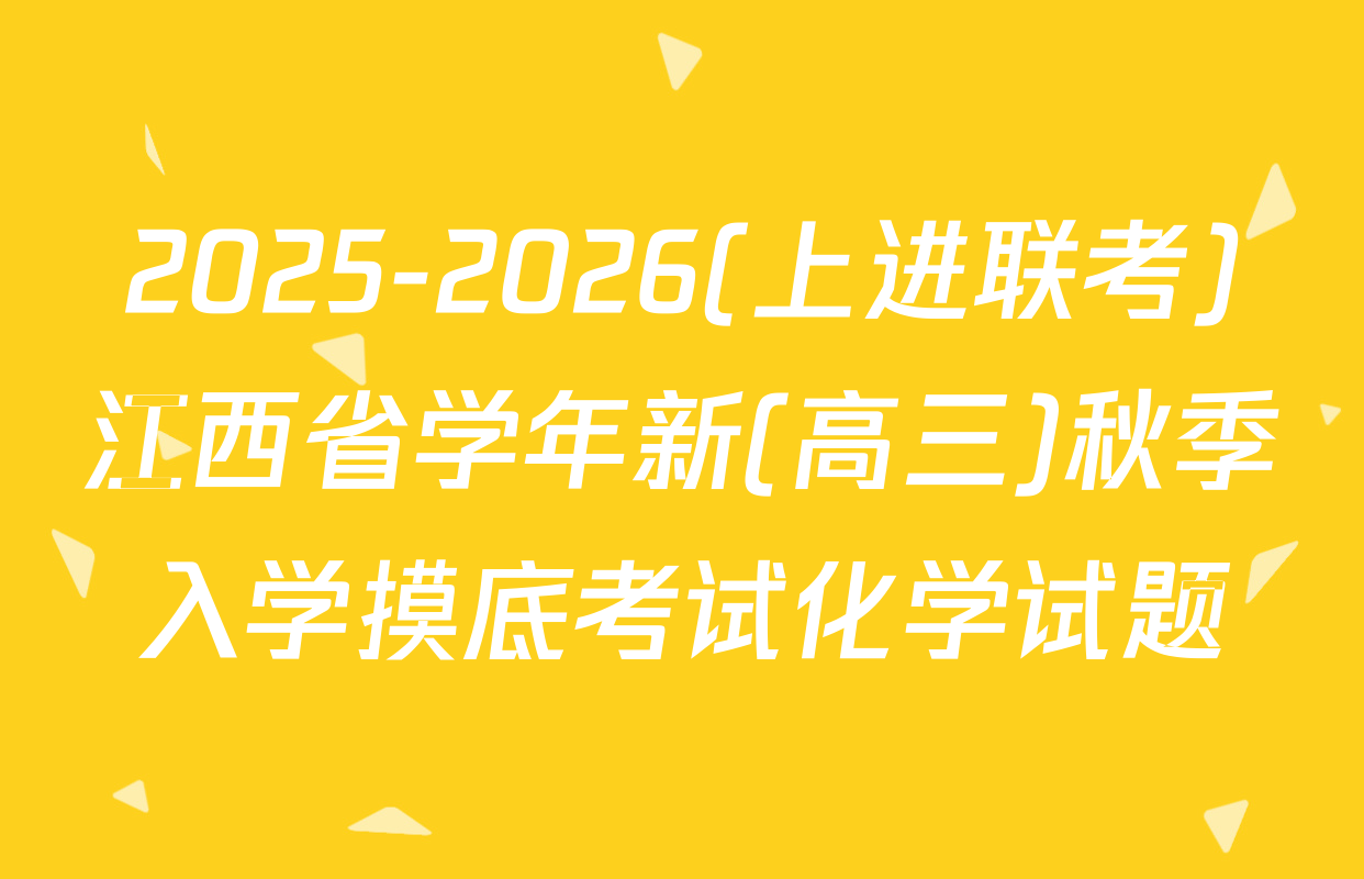 2025-2026(上进联考)江西省学年新(高三)秋季入学摸底考试化学试题