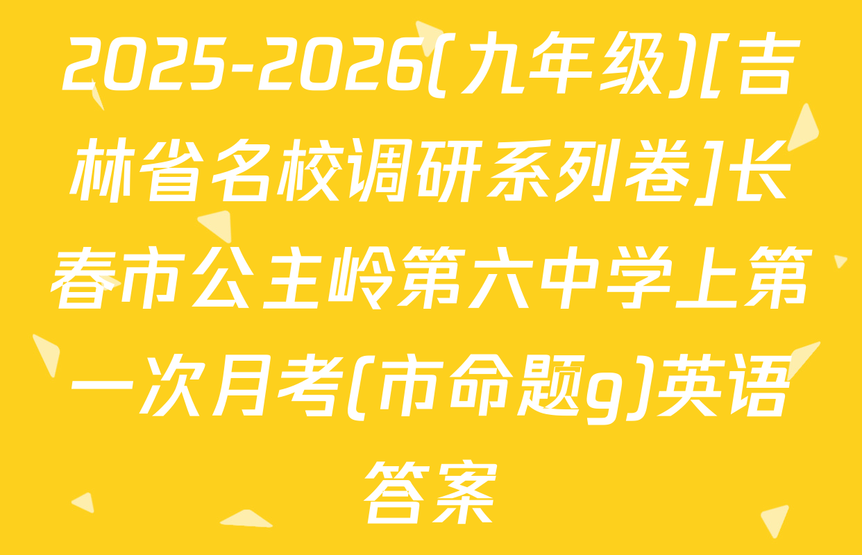 2025-2026(九年级)[吉林省名校调研系列卷]长春市公主岭第六中学上第一次月考(市命题g)英语答案