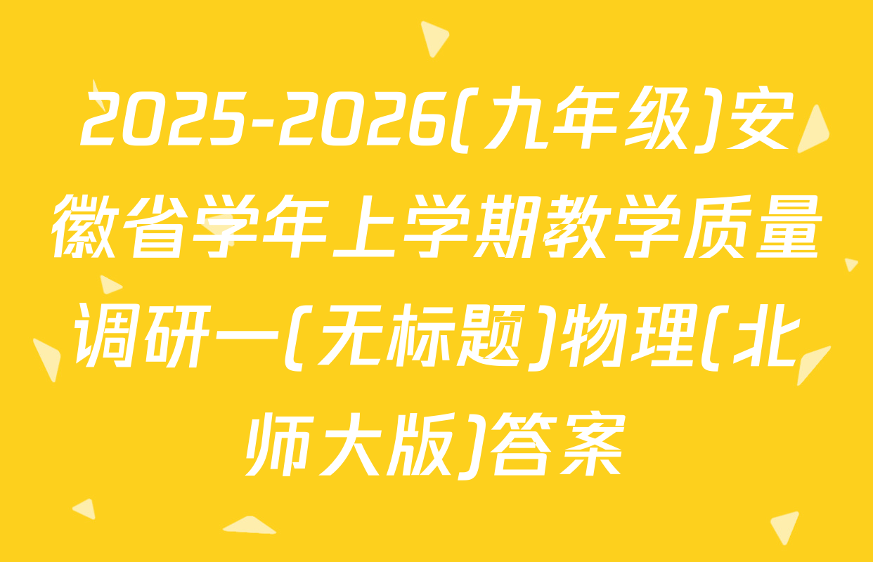 2025-2026(九年级)安徽省学年上学期教学质量调研一(无标题)物理(北师大版)答案
