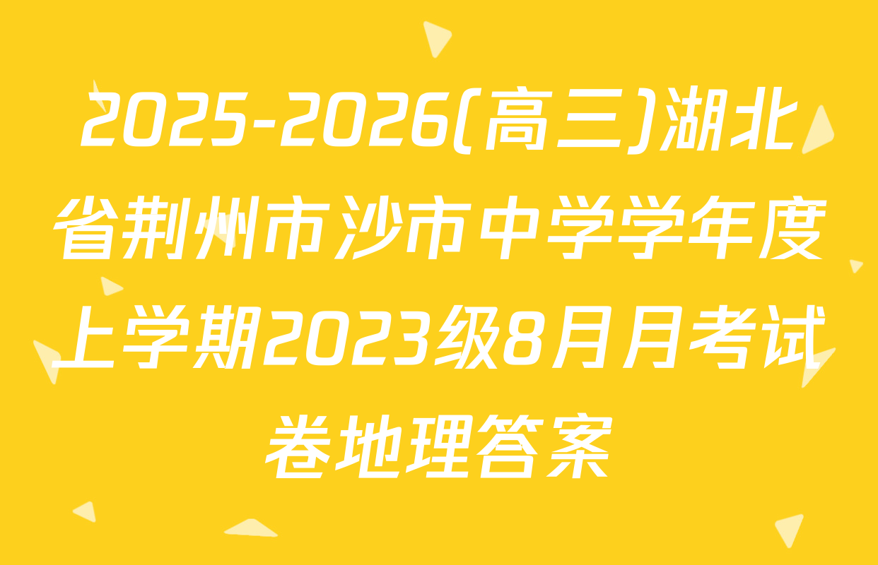 2025-2026(高三)湖北省荆州市沙市中学学年度上学期2023级8月月考试卷地理答案