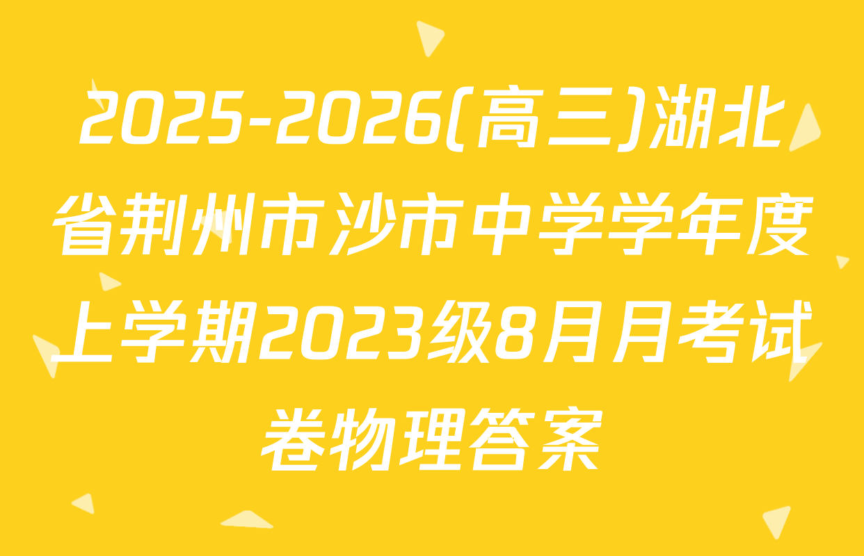 2025-2026(高三)湖北省荆州市沙市中学学年度上学期2023级8月月考试卷物理答案