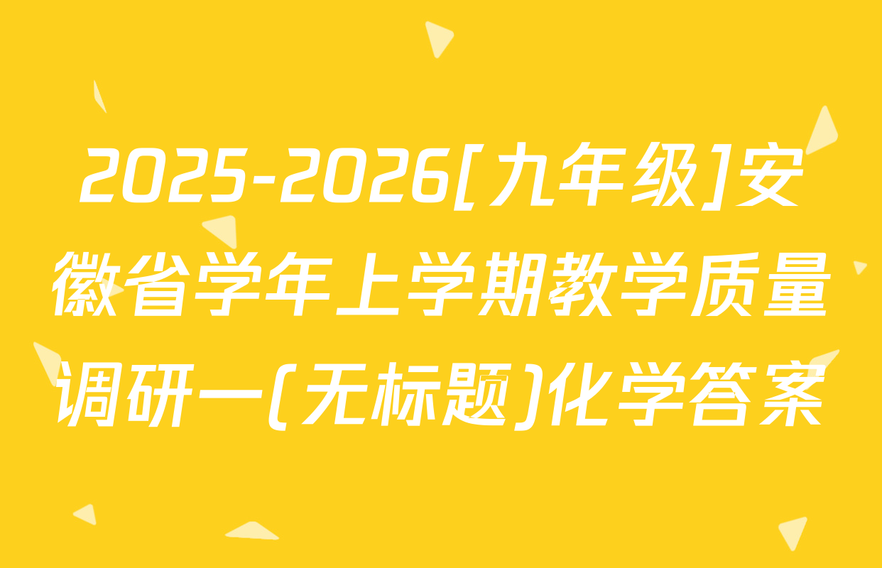 2025-2026[九年级]安徽省学年上学期教学质量调研一(无标题)化学答案