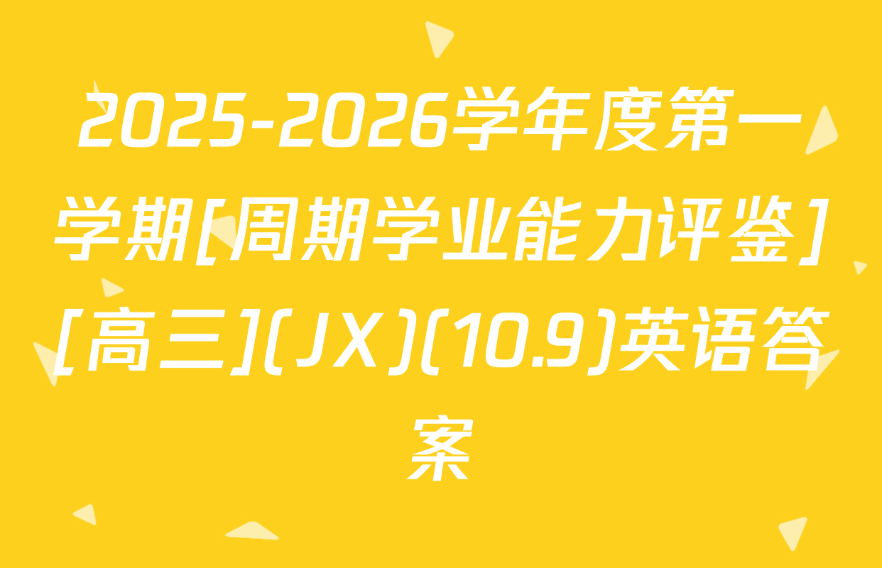 2025-2026学年度第一学期[周期学业能力评鉴][高三](JX)(10.9)英语答案