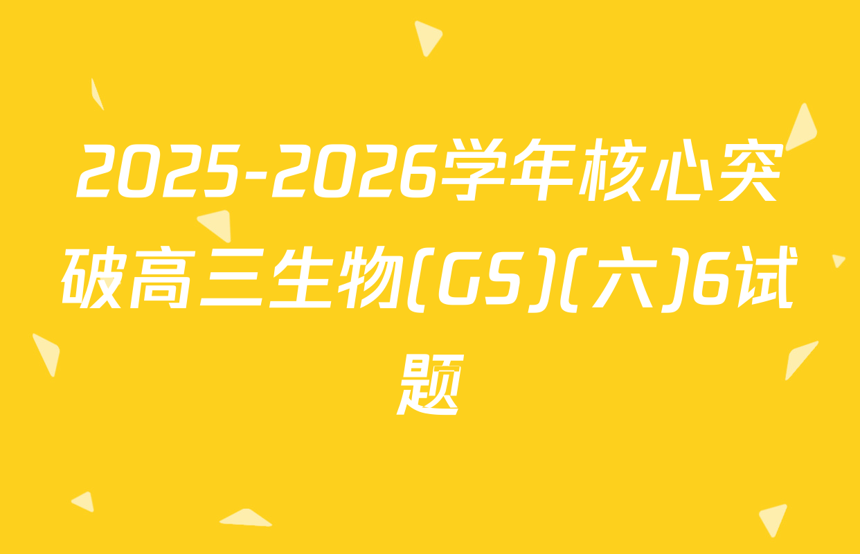 2025-2026学年核心突破高三生物(GS)(六)6试题