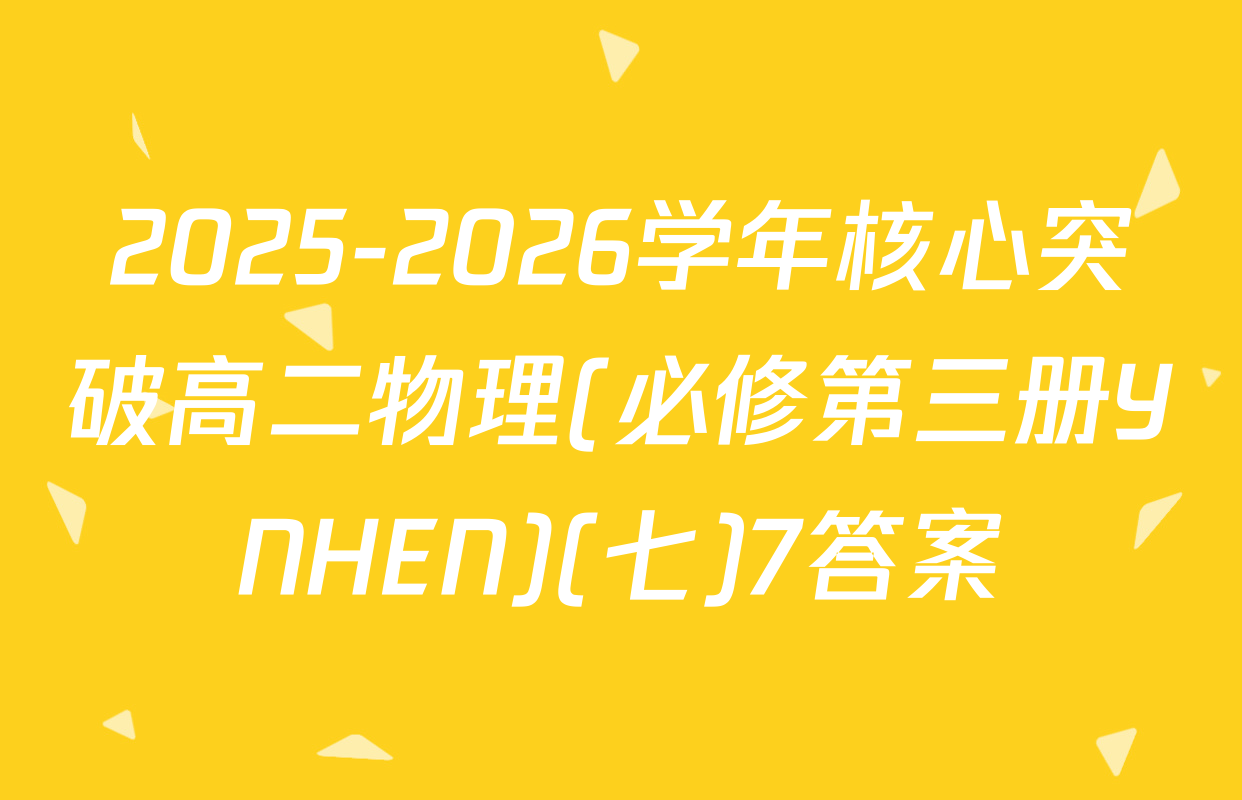 2025-2026学年核心突破高二物理(必修第三册YNHEN)(七)7答案