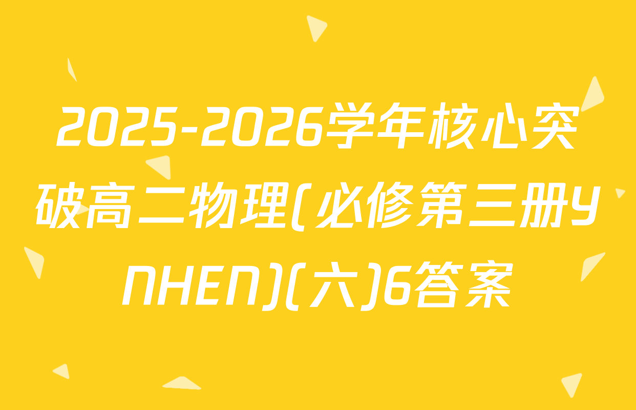 2025-2026学年核心突破高二物理(必修第三册YNHEN)(六)6答案