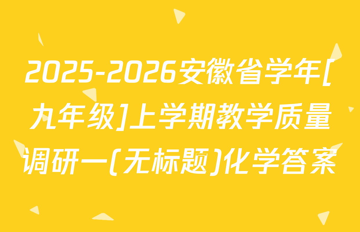 2025-2026安徽省学年[九年级]上学期教学质量调研一(无标题)化学答案
