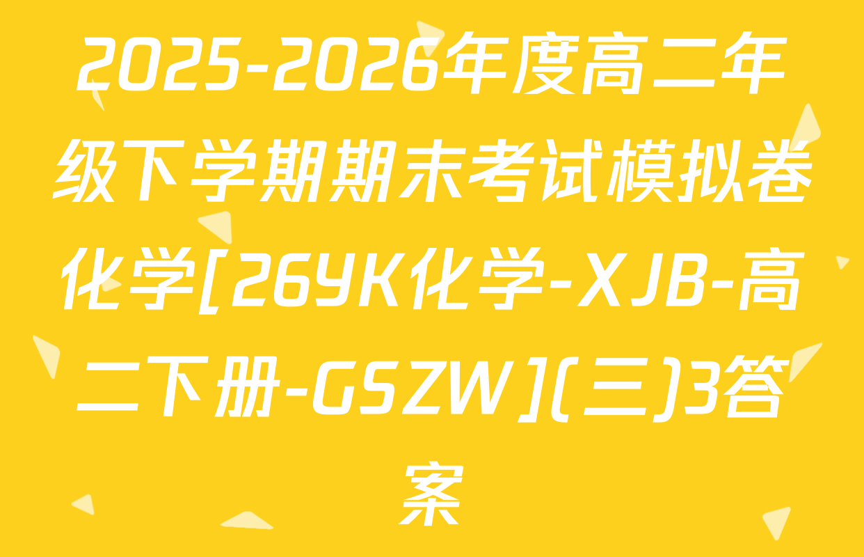 2025-2026年度高二年级下学期期末考试模拟卷化学[26YK化学-XJB-高二下册-GSZW](三)3答案