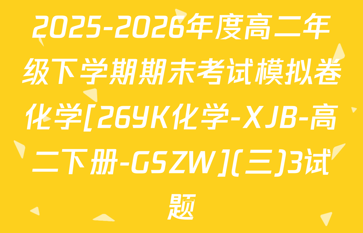 2025-2026年度高二年级下学期期末考试模拟卷化学[26YK化学-XJB-高二下册-GSZW](三)3试题