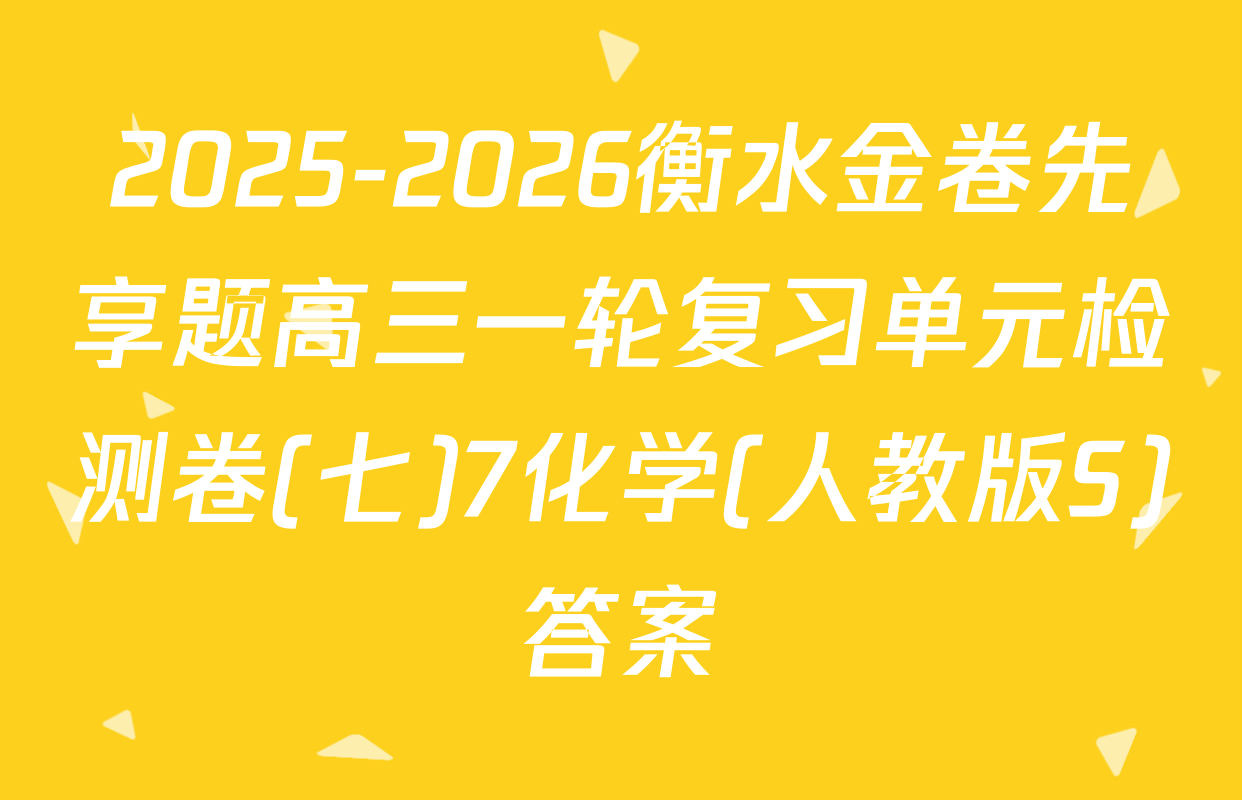 2025-2026衡水金卷先享题高三一轮复习单元检测卷(七)7化学(人教版S)答案