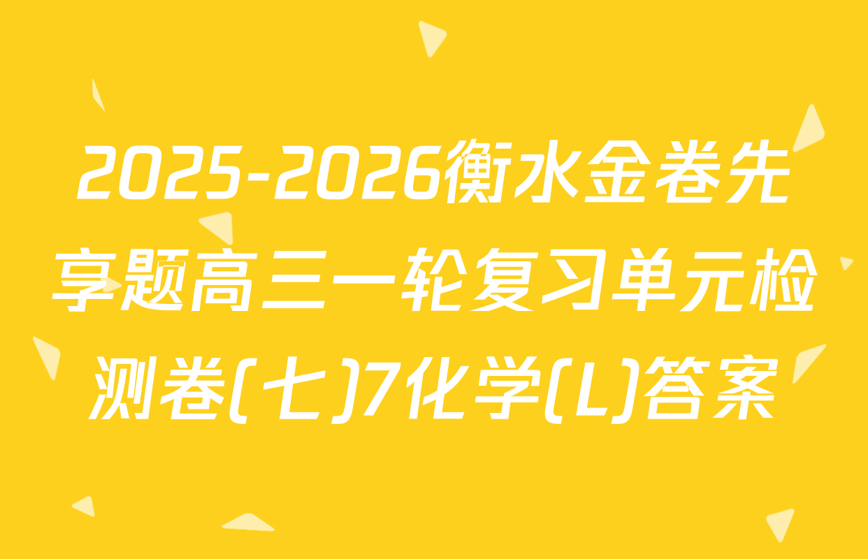2025-2026衡水金卷先享题高三一轮复习单元检测卷(七)7化学(L)答案