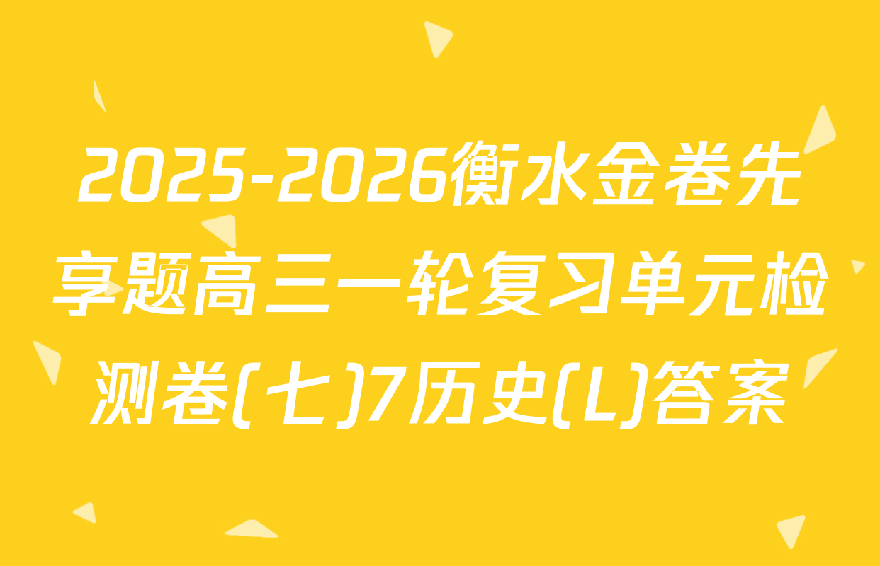 2025-2026衡水金卷先享题高三一轮复习单元检测卷(七)7历史(L)答案