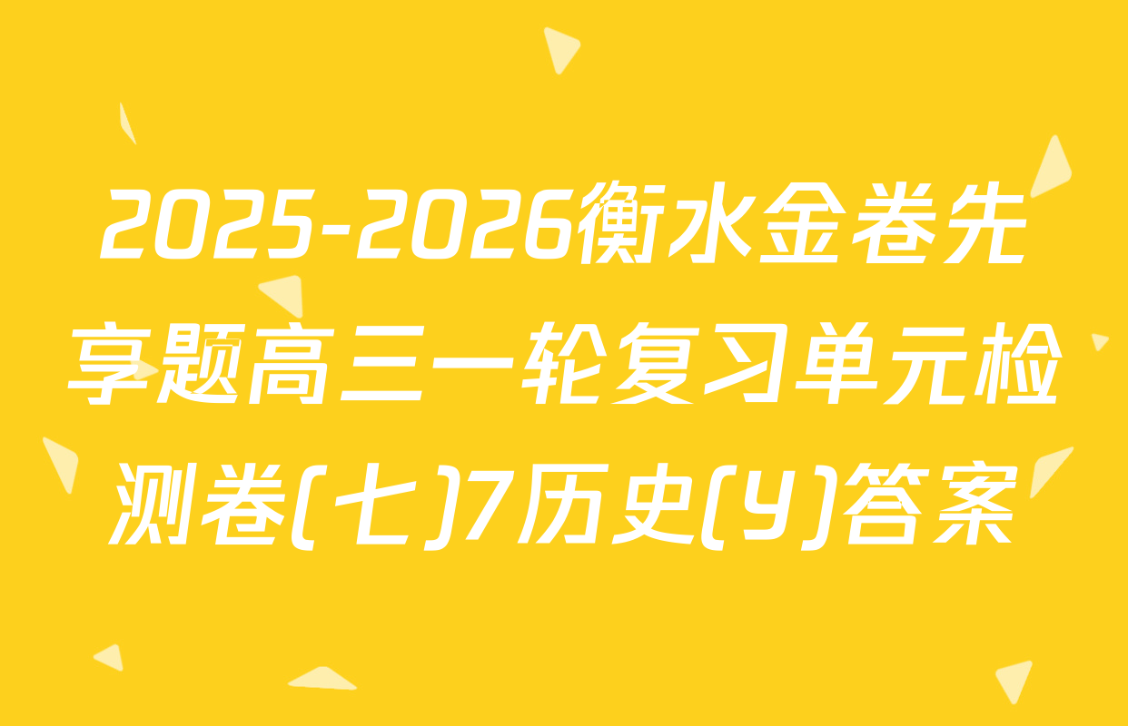 2025-2026衡水金卷先享题高三一轮复习单元检测卷(七)7历史(Y)答案