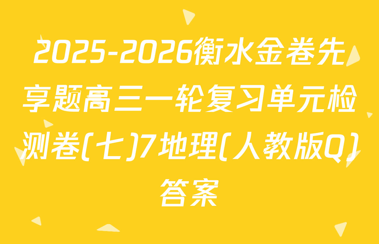 2025-2026衡水金卷先享题高三一轮复习单元检测卷(七)7地理(人教版Q)答案